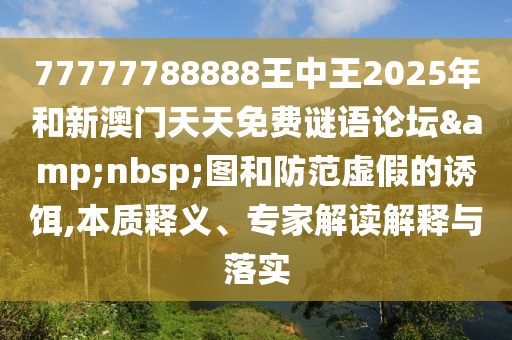 77777788888王中王2025年和新澳門天天免費謎語論壇&nbsp;圖和防范虛假的誘餌,本質(zhì)釋義、專家解讀解釋與落實