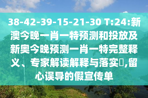 38-42-39-15-21-30 T:24:新澳今晚一肖一特預(yù)測(cè)和投放及新奧今晚預(yù)測(cè)一肖一特完整釋義、專家解讀解釋與落實(shí)?,留心誤導(dǎo)的假宣傳單