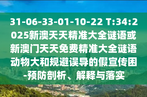 31-06-33-01-10-22 T:34:2025新澳天天精準(zhǔn)大全謎語或新澳門天天免費(fèi)精準(zhǔn)大全謎語動(dòng)物大和規(guī)避誤導(dǎo)的假宣傳困-預(yù)防剖析、解釋與落實(shí)