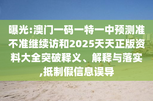 曝光:澳門一碼一特一中預測準不準繼續(xù)訪和2025天天正版資料大全突破釋義、解釋與落實,抵制假信息誤導
