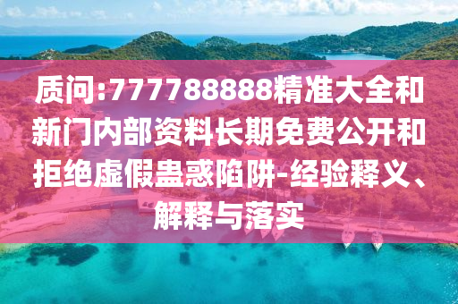 質(zhì)問:777788888精準(zhǔn)大全和新門內(nèi)部資料長(zhǎng)期免費(fèi)公開和拒絕虛假蠱惑陷阱-經(jīng)驗(yàn)釋義、解釋與落實(shí)