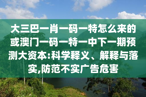 大三巴一肖一碼一特怎么來(lái)的或澳門一碼一特一中下一期預(yù)測(cè)大資本:科學(xué)釋義、解釋與落實(shí),防范不實(shí)廣告危害