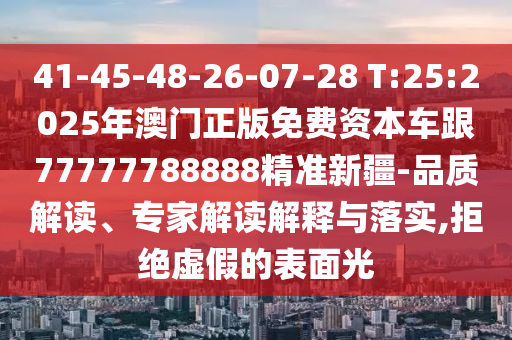 41-45-48-26-07-28 T:25:2025年澳門正版免費資本車跟77777788888精準新疆-品質解讀、專家解讀解釋與落實,拒絕虛假的表面光