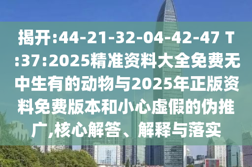 揭開:44-21-32-04-42-47 T:37:2025精準(zhǔn)資料大全免費無中生有的動物與2025年正版資料免費版本和小心虛假的偽推廣,核心解答、解釋與落實