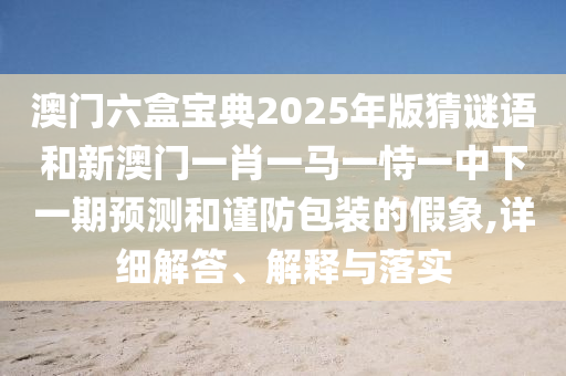 澳門六盒寶典2025年版猜謎語和新澳門一肖一馬一恃一中下一期預(yù)測和謹(jǐn)防包裝的假象,詳細解答、解釋與落實