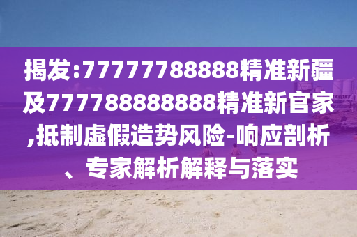 揭發(fā):77777788888精準(zhǔn)新疆及777788888888精準(zhǔn)新官家,抵制虛假造勢風(fēng)險-響應(yīng)剖析、專家解析解釋與落實(shí)