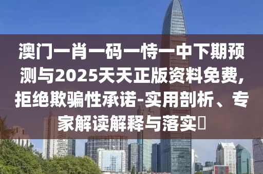 澳門一肖一碼一恃一中下期預(yù)測(cè)與2025天天正版資料免費(fèi),拒絕欺騙性承諾-實(shí)用剖析、專家解讀解釋與落實(shí)?