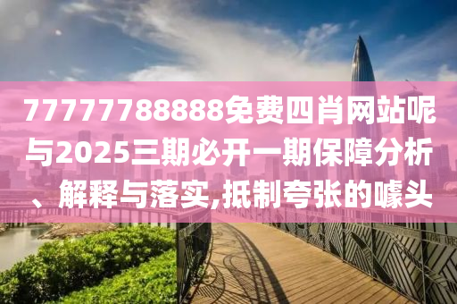 77777788888免費(fèi)四肖網(wǎng)站呢與2025三期必開一期保障分析、解釋與落實(shí),抵制夸張的噱頭
