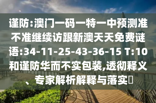 謹(jǐn)防:澳門一碼一特一中預(yù)測(cè)準(zhǔn)不準(zhǔn)繼續(xù)訪跟新澳天天免費(fèi)謎語:34-11-25-43-36-15 T:10和謹(jǐn)防華而不實(shí)包裝,透徹釋義、專家解析解釋與落實(shí)?