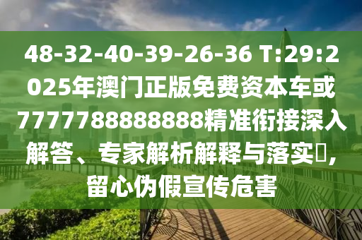 48-32-40-39-26-36 T:29:2025年澳門正版免費資本車或7777788888888精準銜接深入解答、專家解析解釋與落實?,留心偽假宣傳危害