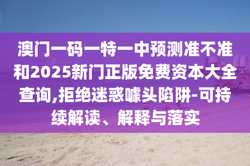 澳門一碼一特一中預(yù)測準(zhǔn)不準(zhǔn)和2025新門正版免費資本大全查詢,拒絕迷惑噱頭陷阱-可持續(xù)解讀、解釋與落實