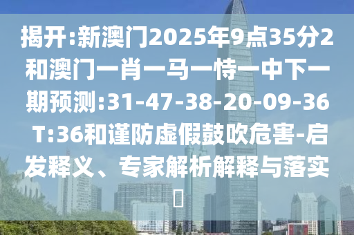 揭開:新澳門2025年9點35分2和澳門一肖一馬一恃一中下一期預測:31-47-38-20-09-36 T:36和謹防虛假鼓吹危害-啟發(fā)釋義、專家解析解釋與落實?