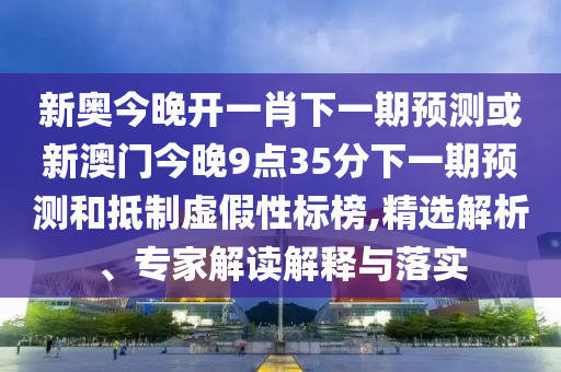 新奧今晚開一肖下一期預(yù)測或新澳門今晚9點(diǎn)35分下一期預(yù)測和抵制虛假性標(biāo)榜,精選解析、專家解讀解釋與落實(shí)
