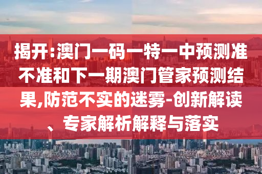 揭開:澳門一碼一特一中預測準不準和下一期澳門管家預測結(jié)果,防范不實的迷霧-創(chuàng)新解讀、專家解析解釋與落實