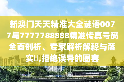 新澳門天天精準大全謎語0077與7777788888精準傳真號碼全面剖析、專家解析解釋與落實?,拒絕誤導的圈套
