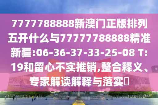 7777788888新澳門正版排列五開什么與77777788888精準新疆:06-36-37-33-25-08 T:19和留心不實推銷,整合釋義、專家解讀解釋與落實?