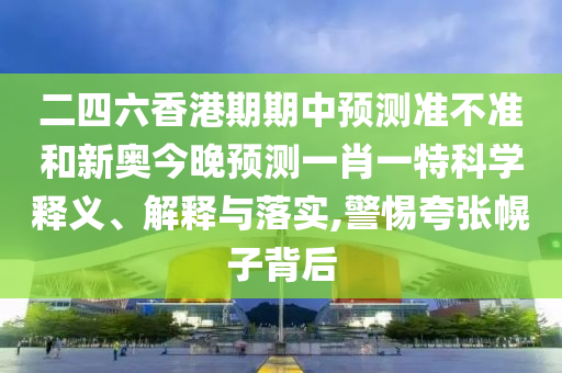 二四六香港期期中預(yù)測準(zhǔn)不準(zhǔn)和新奧今晚預(yù)測一肖一特科學(xué)釋義、解釋與落實,警惕夸張幌子背后