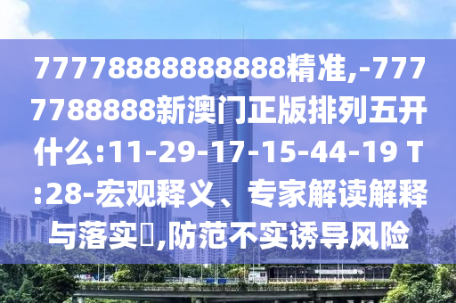 77778888888888精準(zhǔn),-7777788888新澳門正版排列五開什么:11-29-17-15-44-19 T:28-宏觀釋義、專家解讀解釋與落實(shí)?,防范不實(shí)誘導(dǎo)風(fēng)險(xiǎn)