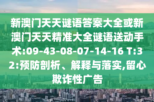 新澳門天天謎語答案大全或新澳門天天精準大全謎語送動手術(shù):09-43-08-07-14-16 T:32:預防剖析、解釋與落實,留心欺詐性廣告
