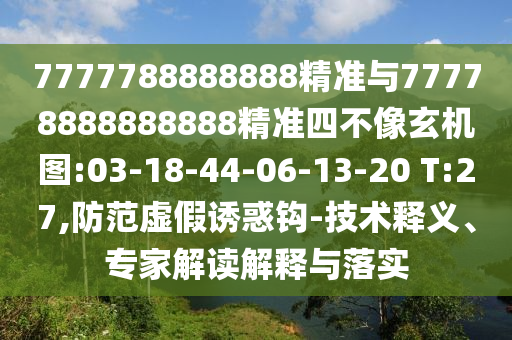 7777788888888精準與77778888888888精準四不像玄機圖:03-18-44-06-13-20 T:27,防范虛假誘惑鉤-技術釋義、專家解讀解釋與落實