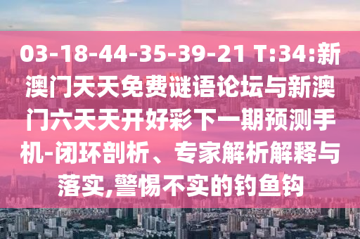 03-18-44-35-39-21 T:34:新澳門天天免費謎語論壇與新澳門六天天開好彩下一期預測手機-閉環(huán)剖析、專家解析解釋與落實,警惕不實的釣魚鉤
