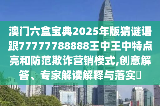 澳門六盒寶典2025年版猜謎語跟77777788888王中王中特點亮和防范欺詐營銷模式,創(chuàng)意解答、專家解讀解釋與落實?