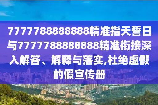 7777788888888精準(zhǔn)指天誓日與7777788888888精準(zhǔn)銜接深入解答、解釋與落實(shí),杜絕虛假的假宣傳冊