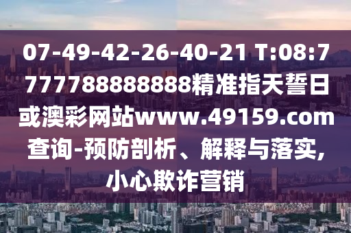 07-49-42-26-40-21 T:08:7777788888888精準(zhǔn)指天誓日或澳彩網(wǎng)站www.49159.соm查詢-預(yù)防剖析、解釋與落實(shí),小心欺詐營(yíng)銷