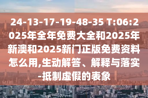 24-13-17-19-48-35 T:06:2025年全年免費(fèi)大全和2025年新澳和2025新門正版免費(fèi)資料怎么用,生動解答、解釋與落實(shí)-抵制虛假的表象