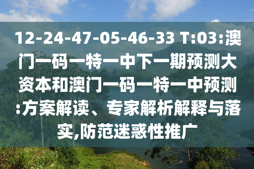 12-24-47-05-46-33 T:03:澳門一碼一特一中下一期預(yù)測(cè)大資本和澳門一碼一特一中預(yù)測(cè):方案解讀、專家解析解釋與落實(shí),防范迷惑性推廣