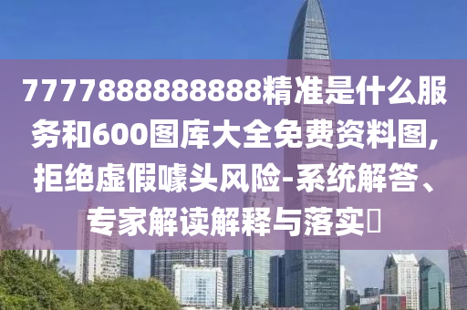 7777888888888精準(zhǔn)是什么服務(wù)和600圖庫大全免費(fèi)資料圖,拒絕虛假噱頭風(fēng)險(xiǎn)-系統(tǒng)解答、專家解讀解釋與落實(shí)?