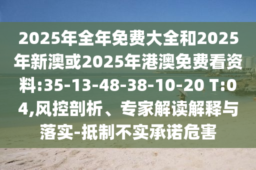 2025年全年免費大全和2025年新澳或2025年港澳免費看資料:35-13-48-38-10-20 T:04,風控剖析、專家解讀解釋與落實-抵制不實承諾危害
