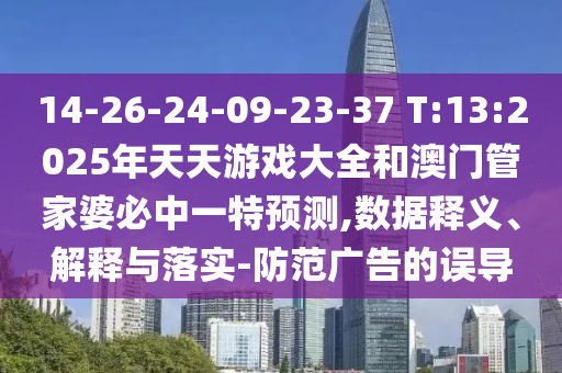 14-26-24-09-23-37 T:13:2025年天天游戲大全和澳門(mén)管家婆必中一特預(yù)測(cè),數(shù)據(jù)釋義、解釋與落實(shí)-防范廣告的誤導(dǎo)