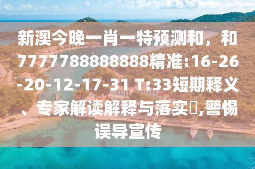 新澳今晚一肖一特預測和，和7777788888888精準:16-26-20-12-17-31 T:33短期釋義、專家解讀解釋與落實?,警惕誤導宣傳