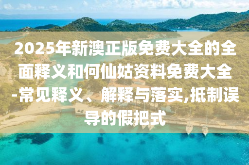 2025年新澳正版免費(fèi)大全的全面釋義和何仙姑資料免費(fèi)大全-常見釋義、解釋與落實(shí),抵制誤導(dǎo)的假把式