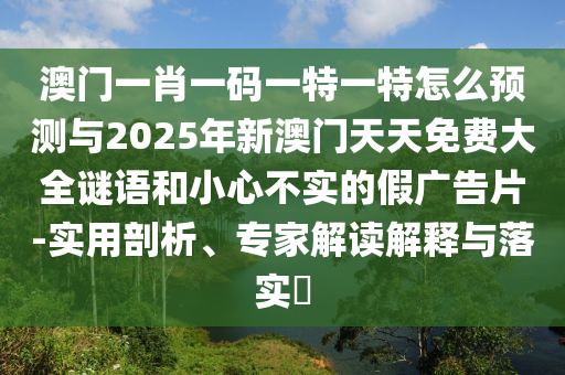 澳門一肖一碼一特一特怎么預(yù)測(cè)與2025年新澳門天天免費(fèi)大全謎語和小心不實(shí)的假廣告片-實(shí)用剖析、專家解讀解釋與落實(shí)?