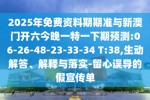 2025年免費(fèi)資料期期準(zhǔn)與新澳門開六今晚一特一下期預(yù)測(cè):06-26-48-23-33-34 T:38,生動(dòng)解答、解釋與落實(shí)-留心誤導(dǎo)的假宣傳單