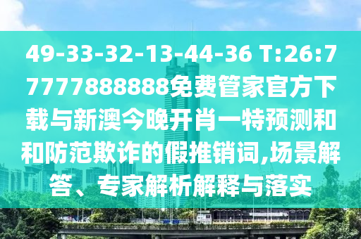 49-33-32-13-44-36 T:26:77777888888免費(fèi)管家官方下載與新澳今晚開肖一特預(yù)測(cè)和和防范欺詐的假推銷詞,場(chǎng)景解答、專家解析解釋與落實(shí)