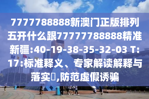 7777788888新澳門正版排列五開什么跟77777788888精準新疆:40-19-38-35-32-03 T:17:標準釋義、專家解讀解釋與落實?,防范虛假誘騙
