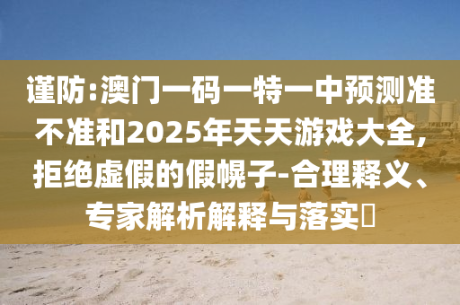 謹防:澳門一碼一特一中預測準不準和2025年天天游戲大全,拒絕虛假的假幌子-合理釋義、專家解析解釋與落實?