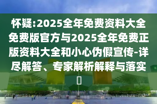 懷疑:2025全年免費(fèi)資料大全免費(fèi)版官方與2025全年免費(fèi)正版資料大全和小心偽假宣傳-詳盡解答、專家解析解釋與落實(shí)?
