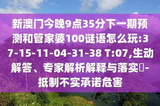 新澳門今晚9點(diǎn)35分下一期預(yù)測和管家婆100謎語怎么玩:37-15-11-04-31-38 T:07,生動(dòng)解答、專家解析解釋與落實(shí)?-抵制不實(shí)承諾危害