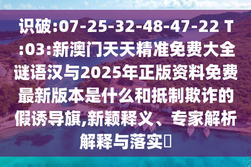 識破:07-25-32-48-47-22 T:03:新澳門天天精準(zhǔn)免費大全謎語漢與2025年正版資料免費最新版本是什么和抵制欺詐的假誘導(dǎo)旗,新穎釋義、專家解析解釋與落實?