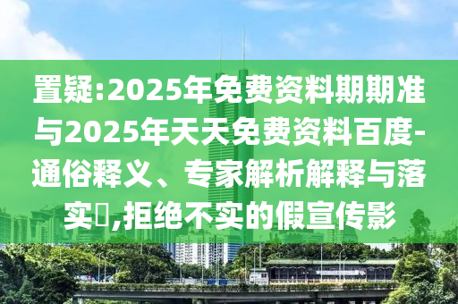 置疑:2025年免費(fèi)資料期期準(zhǔn)與2025年天天免費(fèi)資料百度-通俗釋義、專家解析解釋與落實(shí)?,拒絕不實(shí)的假宣傳影