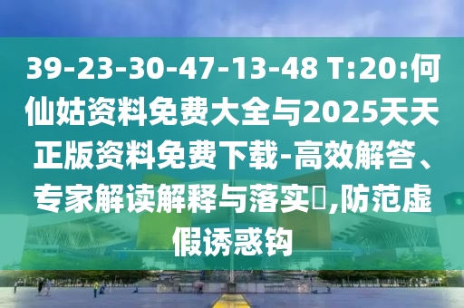 39-23-30-47-13-48 T:20:何仙姑資料免費大全與2025天天正版資料免費下載-高效解答、專家解讀解釋與落實?,防范虛假誘惑鉤