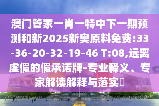 澳門管家一肖一特中下一期預測和新2025新奧原料免費:33-36-20-32-19-46 T:08,遠離虛假的假承諾牌-專業(yè)釋義、專家解讀解釋與落實?