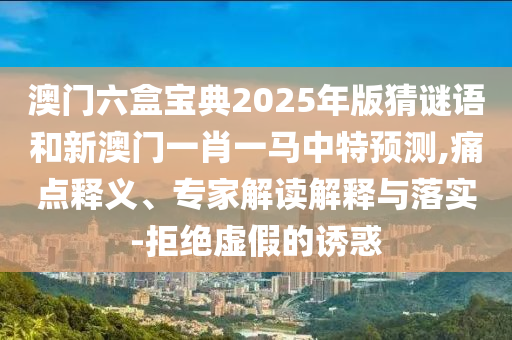澳門六盒寶典2025年版猜謎語和新澳門一肖一馬中特預測,痛點釋義、專家解讀解釋與落實-拒絕虛假的誘惑