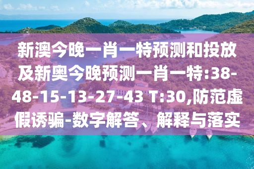 新澳今晚一肖一特預測和投放及新奧今晚預測一肖一特:38-48-15-13-27-43 T:30,防范虛假誘騙-數(shù)字解答、解釋與落實