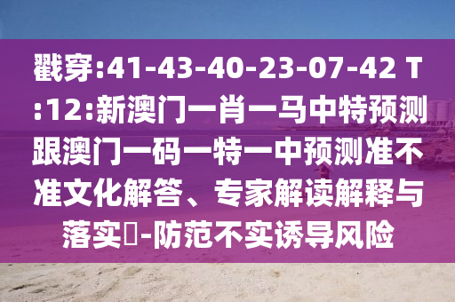 戳穿:41-43-40-23-07-42 T:12:新澳門(mén)一肖一馬中特預(yù)測(cè)跟澳門(mén)一碼一特一中預(yù)測(cè)準(zhǔn)不準(zhǔn)文化解答、專家解讀解釋與落實(shí)?-防范不實(shí)誘導(dǎo)風(fēng)險(xiǎn)