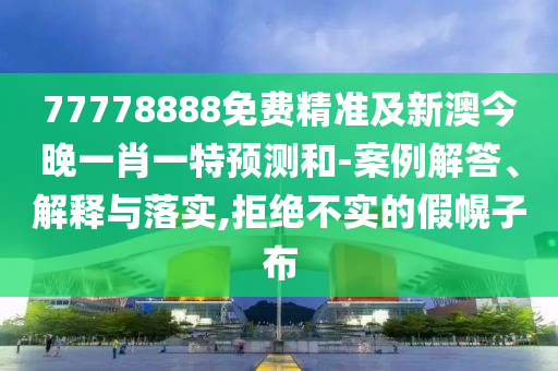 77778888免費(fèi)精準(zhǔn)及新澳今晚一肖一特預(yù)測(cè)和-案例解答、解釋與落實(shí),拒絕不實(shí)的假幌子布